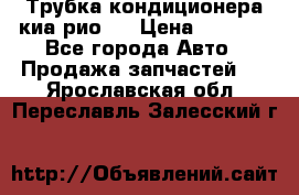 Трубка кондиционера киа рио 3 › Цена ­ 4 500 - Все города Авто » Продажа запчастей   . Ярославская обл.,Переславль-Залесский г.